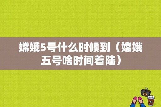 嫦娥5号什么时候到（嫦娥五号啥时间着陆）