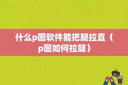 什么p图软件能把腿拉直（p图如何拉腿）