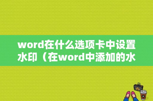 word在什么选项卡中设置水印（在word中添加的水印效果,我们只能设置水印内容）