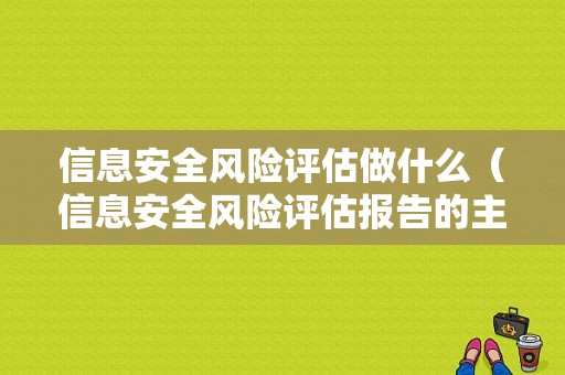 信息安全风险评估做什么（信息安全风险评估报告的主要内容）