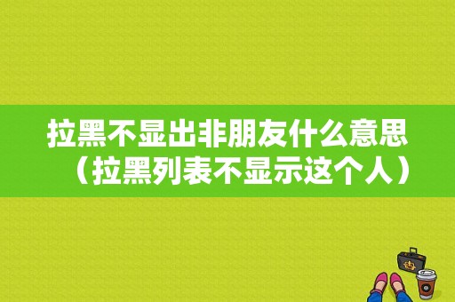 拉黑不显出非朋友什么意思（拉黑列表不显示这个人）