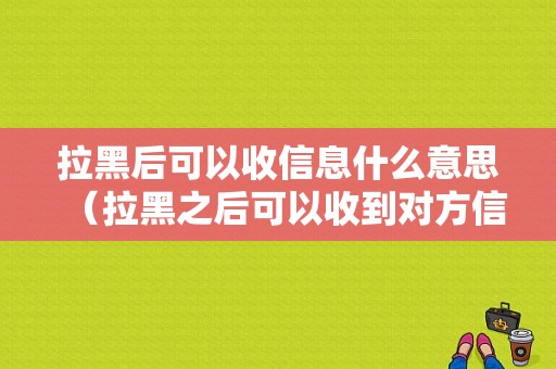 拉黑后可以收信息什么意思（拉黑之后可以收到对方信息吗）