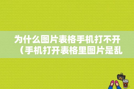 为什么图片表格手机打不开（手机打开表格里图片是乱码怎么解决）