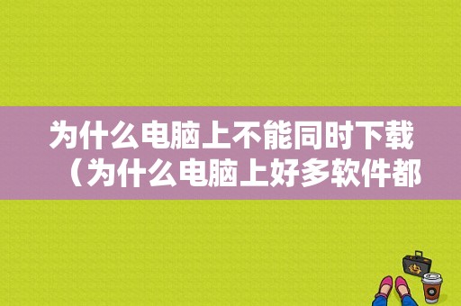 为什么电脑上不能同时下载（为什么电脑上好多软件都不能下载）