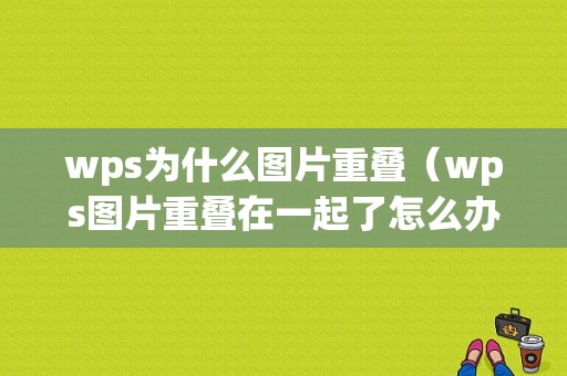 wps为什么图片重叠（wps图片重叠在一起了怎么办）