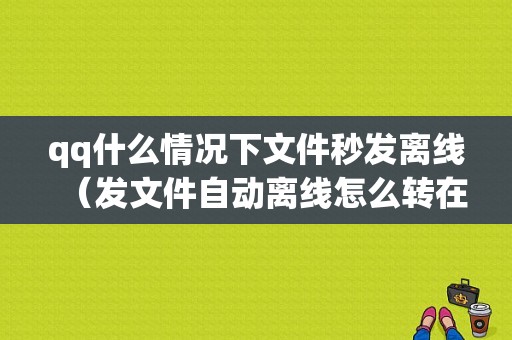 qq什么情况下文件秒发离线（发文件自动离线怎么转在线）