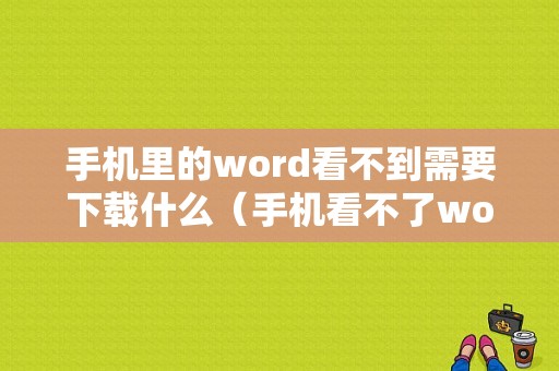 手机里的word看不到需要下载什么（手机看不了word）