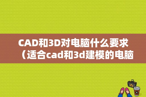 CAD和3D对电脑什么要求（适合cad和3d建模的电脑）