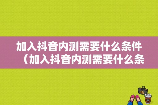 加入抖音内测需要什么条件（加入抖音内测需要什么条件才能通过）