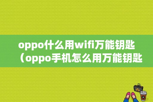 oppo什么用wifi万能钥匙（oppo手机怎么用万能钥匙联网）