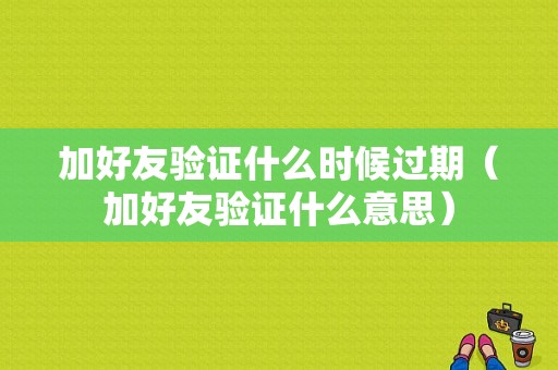 加好友验证什么时候过期（加好友验证什么意思）