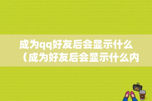 成为qq好友后会显示什么（成为好友后会显示什么内容）