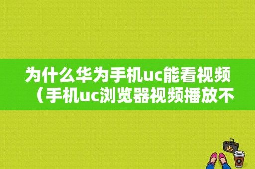 为什么华为手机uc能看视频（手机uc浏览器视频播放不了）