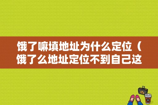 饿了嘛填地址为什么定位（饿了么地址定位不到自己这里怎么办）