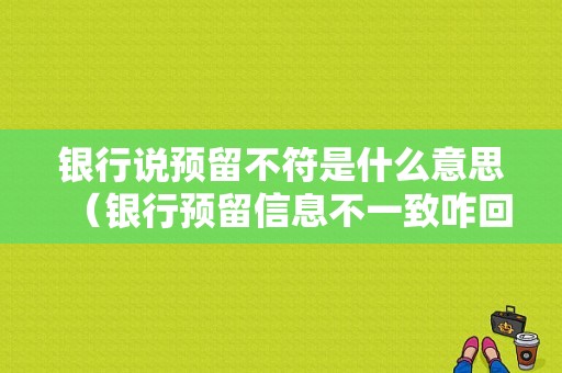 银行说预留不符是什么意思（银行预留信息不一致咋回事）