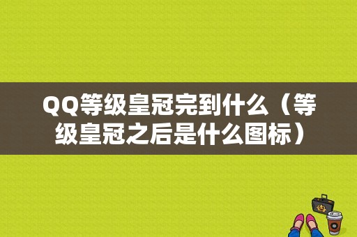 QQ等级皇冠完到什么（等级皇冠之后是什么图标）