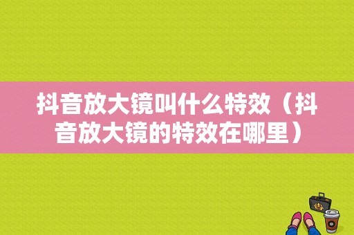 抖音放大镜叫什么特效（抖音放大镜的特效在哪里）