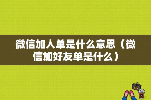 微信加人单是什么意思（微信加好友单是什么）