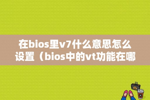 在bios里v7什么意思怎么设置（bios中的vt功能在哪里）