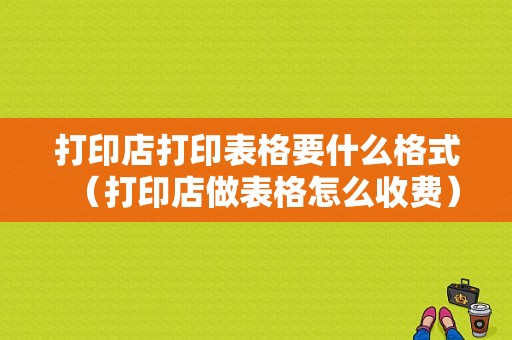 打印店打印表格要什么格式（打印店做表格怎么收费）