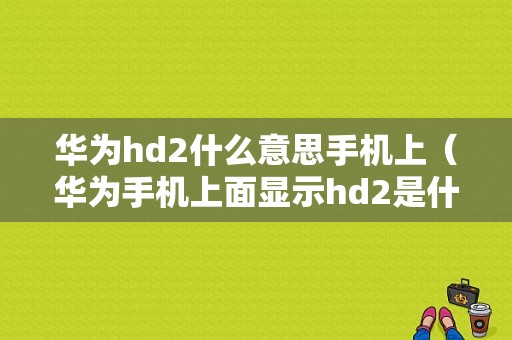 华为hd2什么意思手机上（华为手机上面显示hd2是什么意思）