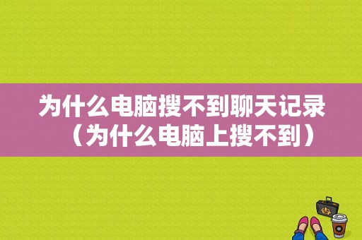 为什么电脑搜不到聊天记录（为什么电脑上搜不到）