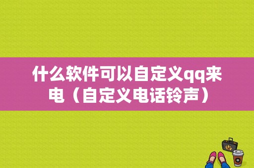 什么软件可以自定义qq来电（自定义电话铃声）