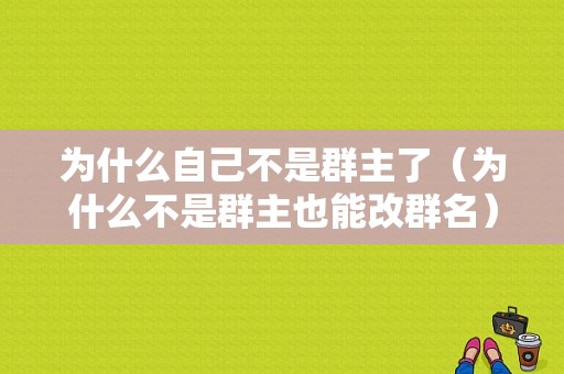 为什么自己不是群主了（为什么不是群主也能改群名）