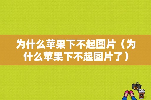 为什么苹果下不起图片（为什么苹果下不起图片了）