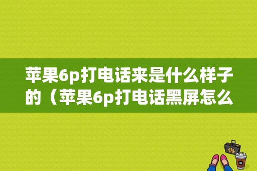 苹果6p打电话来是什么样子的（苹果6p打电话黑屏怎么设置）