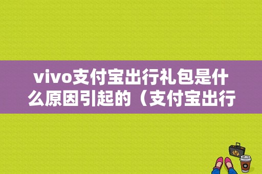 vivo支付宝出行礼包是什么原因引起的（支付宝出行活动）