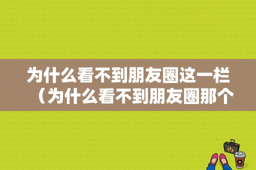 为什么看不到朋友圈这一栏（为什么看不到朋友圈那个选项）