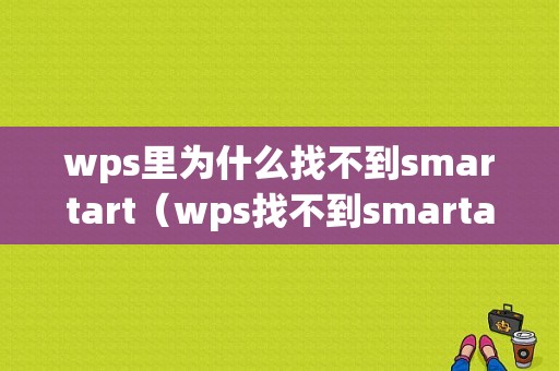 wps里为什么找不到smartart（wps找不到smartart在哪里）