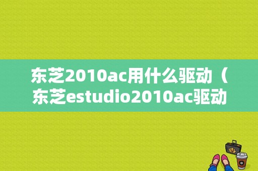 东芝2010ac用什么驱动（东芝estudio2010ac驱动安装）