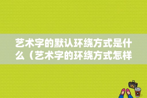 艺术字的默认环绕方式是什么（艺术字的环绕方式怎样设置）