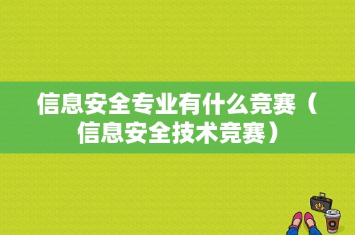 信息安全专业有什么竞赛（信息安全技术竞赛）