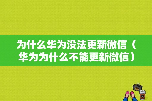 为什么华为没法更新微信（华为为什么不能更新微信）