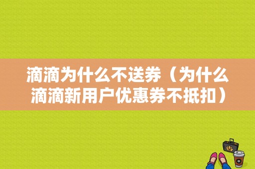 滴滴为什么不送券（为什么滴滴新用户优惠券不抵扣）