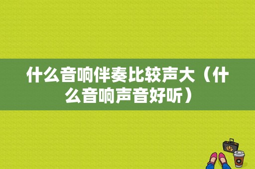 什么音响伴奏比较声大（什么音响声音好听）