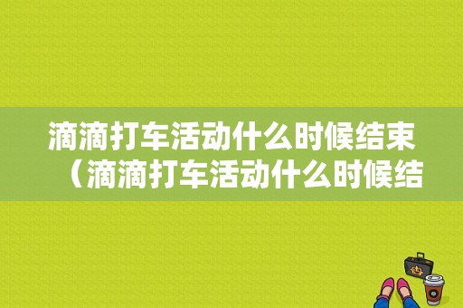 滴滴打车活动什么时候结束（滴滴打车活动什么时候结束的）