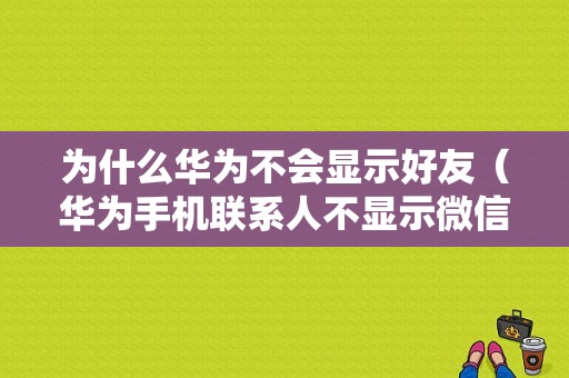 为什么华为不会显示好友（华为手机联系人不显示微信好友）