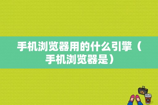 手机浏览器用的什么引擎（手机浏览器是）