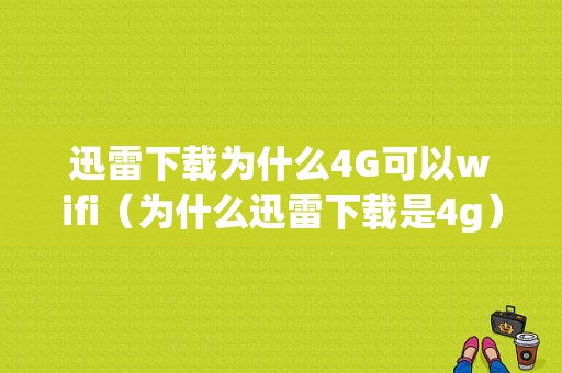 迅雷下载为什么4G可以wifi（为什么迅雷下载是4g）