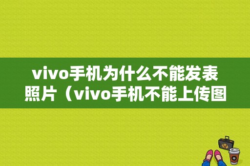 vivo手机为什么不能发表照片（vivo手机不能上传图片）