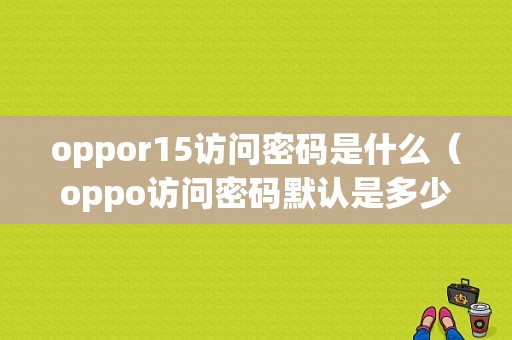 oppor15访问密码是什么（oppo访问密码默认是多少）