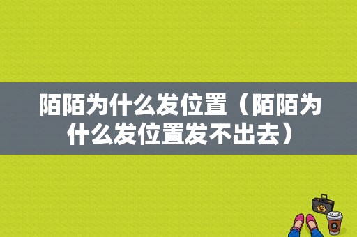 陌陌为什么发位置（陌陌为什么发位置发不出去）