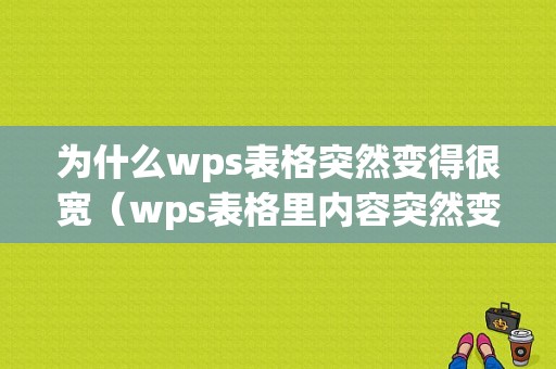 为什么wps表格突然变得很宽（wps表格里内容突然变小了怎么办）