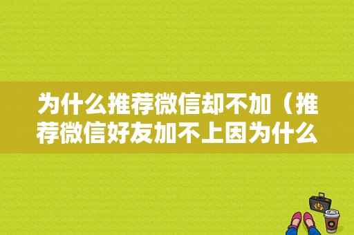 为什么推荐微信却不加（推荐微信好友加不上因为什么）