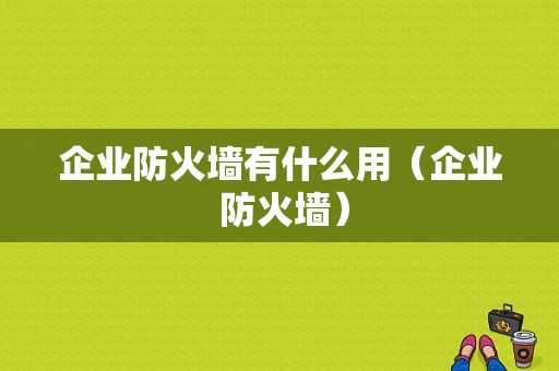 企业防火墙有什么用（企业 防火墙）