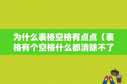 为什么表格空格有点点（表格有个空格什么都清除不了）